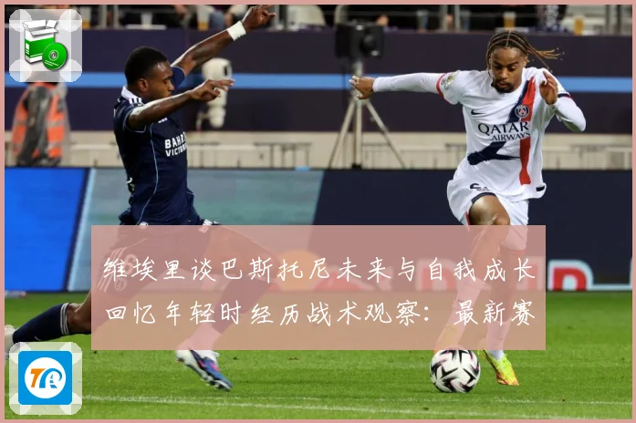 维埃里谈巴斯托尼未来与自我成长回忆年轻时经历战术观察：最新赛事动态与深度分析