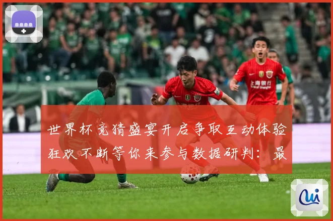 世界杯竞猜盛宴开启争取互动体验狂欢不断等你来参与数据研判：最新赛事动态与深度分析