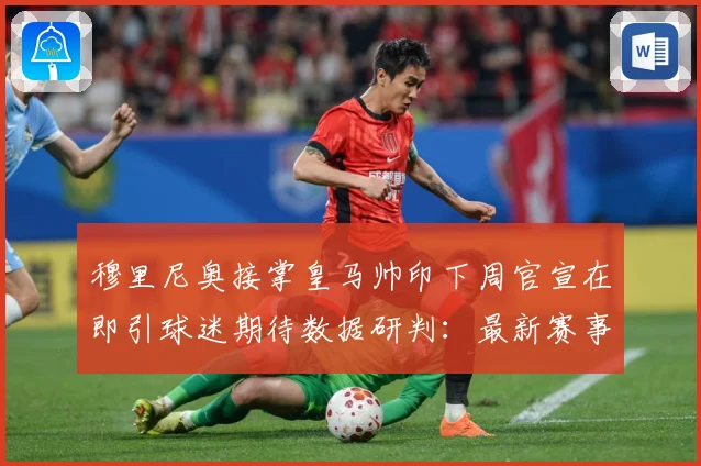 穆里尼奥接掌皇马帅印下周官宣在即引球迷期待数据研判：最新赛事动态与深度分析