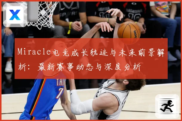 Miracle电竞成长轨迹与未来前景解析：最新赛事动态与深度分析