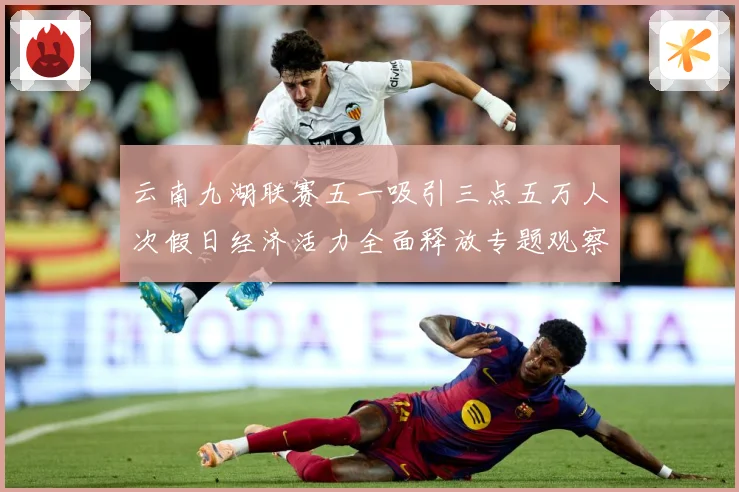 云南九湖联赛五一吸引三点五万人次假日经济活力全面释放专题观察：最新赛事动态与深度分析