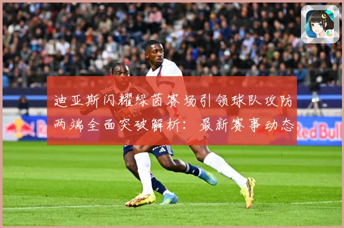 迪亚斯闪耀绿茵赛场引领球队攻防两端全面突破解析：最新赛事动态与深度分析