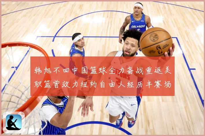 韩旭不回中国篮球全力备战重返美职篮曾效力纽约自由人经历丰赛场复盘：最新赛事动态与深度分析