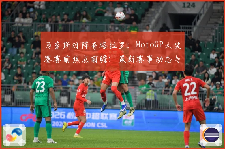 马奎斯对阵夸塔拉罗：MotoGP大奖赛赛前焦点前瞻：最新赛事动态与深度分析