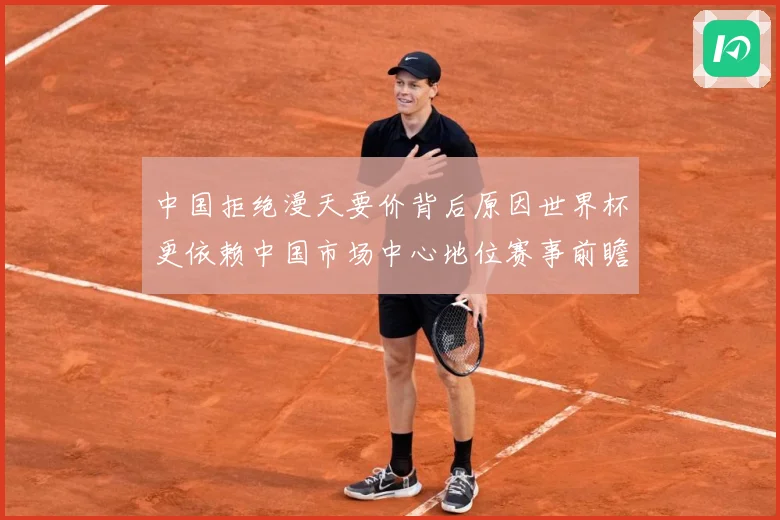 中国拒绝漫天要价背后原因世界杯更依赖中国市场中心地位赛事前瞻：最新赛事动态与深度分析