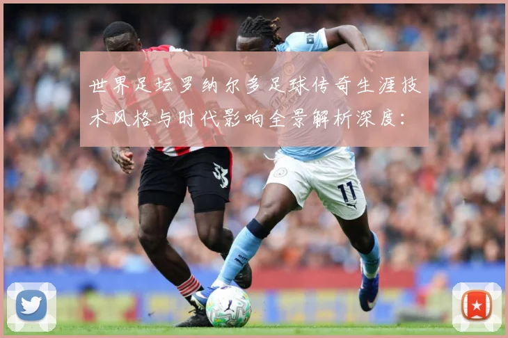 世界足坛罗纳尔多足球传奇生涯技术风格与时代影响全景解析深度：最新赛事动态与深度分析