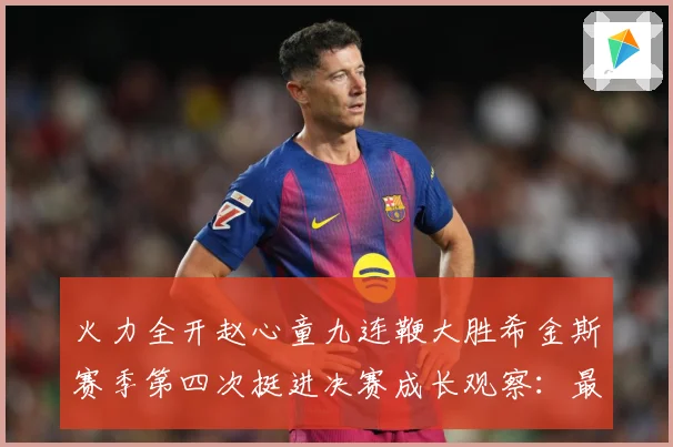火力全开赵心童九连鞭大胜希金斯赛季第四次挺进决赛成长观察：最新赛事动态与深度分析