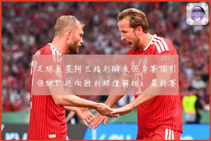 足球巨星阿兰精彩瞬表现身赛场引领球队迈向胜利辉煌解析：最新赛事动态与深度分析