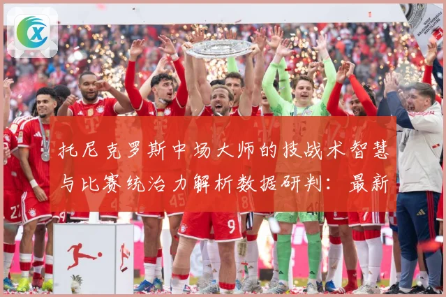 托尼克罗斯中场大师的技战术智慧与比赛统治力解析数据研判：最新赛事动态与深度分析