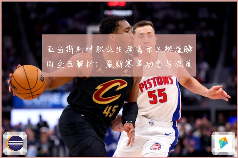 亚当斯科特职业生涯高尔夫辉煌瞬间全面解析：最新赛事动态与深度分析