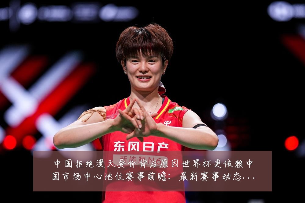 中国拒绝漫天要价背后原因世界杯更依赖中国市场中心地位赛事前瞻：最新赛事动态与深度分析