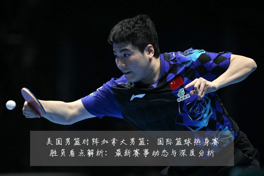 美国男篮对阵加拿大男篮：国际篮球热身赛胜负看点解析：最新赛事动态与深度分析