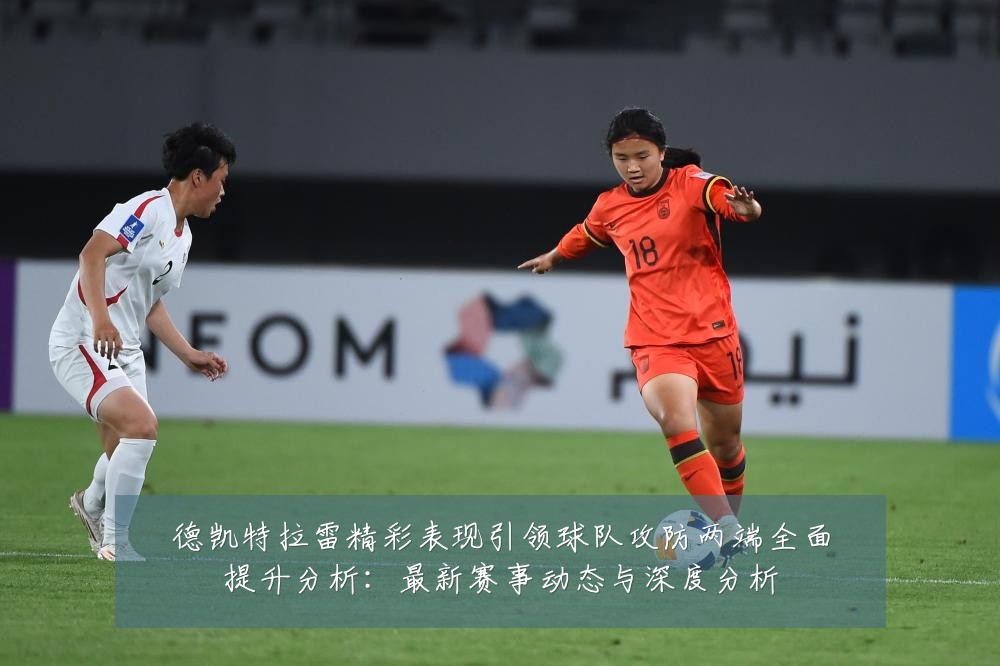 德凯特拉雷精彩表现引领球队攻防两端全面提升分析:最新赛事动态与深度分析