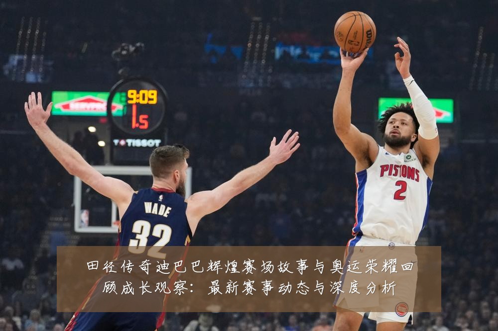 田径传奇迪巴巴辉煌赛场故事与奥运荣耀回顾成长观察:最新赛事动态与深度分析