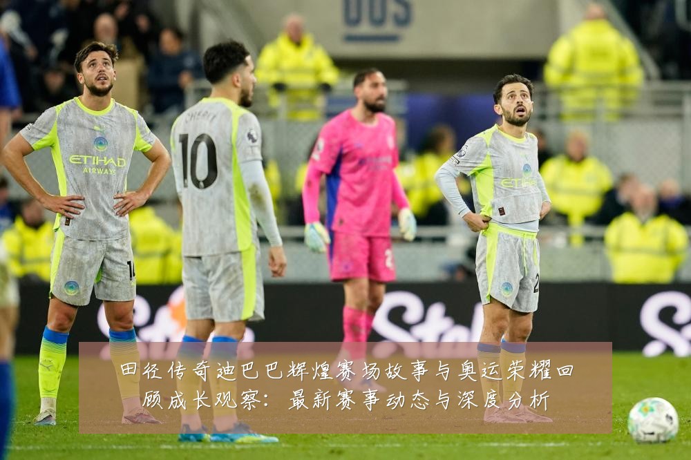 田径传奇迪巴巴辉煌赛场故事与奥运荣耀回顾成长观察:最新赛事动态与深度分析