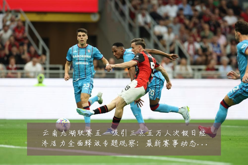 云南九湖联赛五一吸引三点五万人次假日经济活力全面释放专题观察:最新赛事动态与深度分析