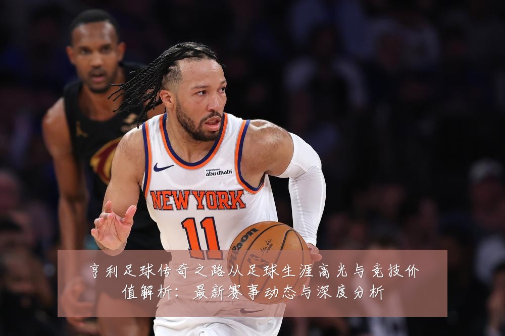 亨利足球传奇之路从足球生涯高光与竞技价值解析:最新赛事动态与深度分析