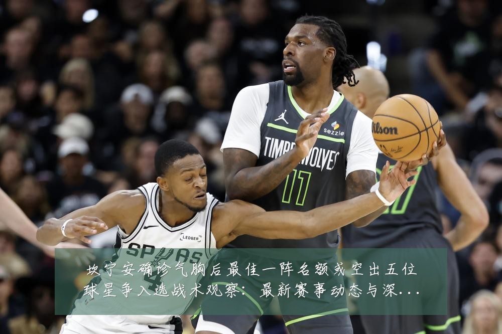 坎宁安确诊气胸后最佳一阵名额或空出五位球星争入选战术观察:最新赛事动态与深度分析